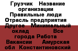 Грузчик › Название организации ­ Правильные люди › Отрасль предприятия ­ Другое › Минимальный оклад ­ 25 000 - Все города Работа » Вакансии   . Амурская обл.,Константиновский р-н